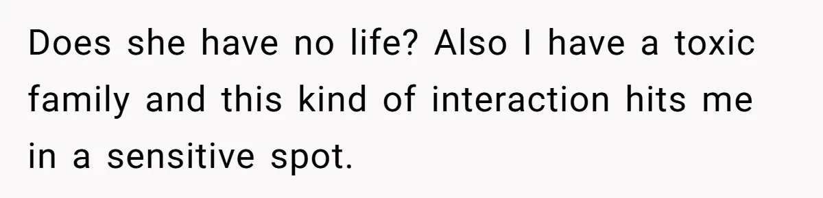 Does she have no life? Also I have a toxic family and this kind of interaction hits me in a sensitive spot.
