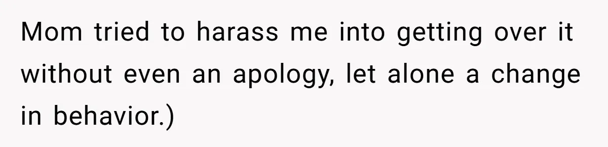 Mom tried to harass me into getting over it without even an apology, let alone a change in behavior.)