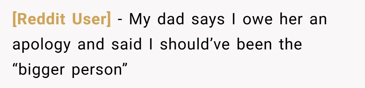 [Reddit User] − My dad says I owe her an apology and said I should’ve been the “bigger person”