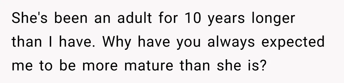 She's been an adult for 10 years longer than I have. Why have you always expected me to be more mature than she is?
