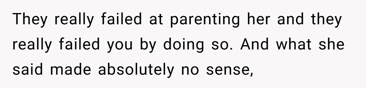 They really failed at parenting her and they really failed you by doing so. And what she said made absolutely no sense,