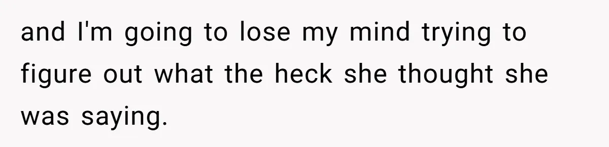 and I'm going to lose my mind trying to figure out what the heck she thought she was saying.