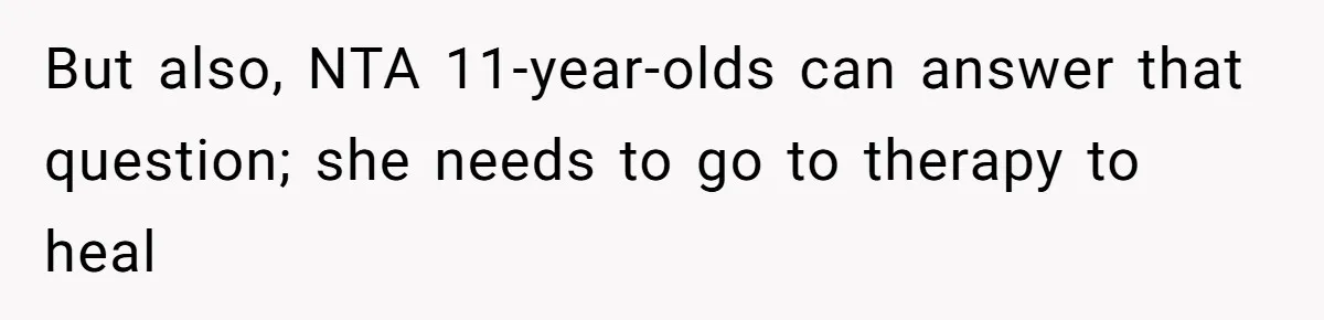 But also, NTA 11-year-olds can answer that question; she needs to go to therapy to heal