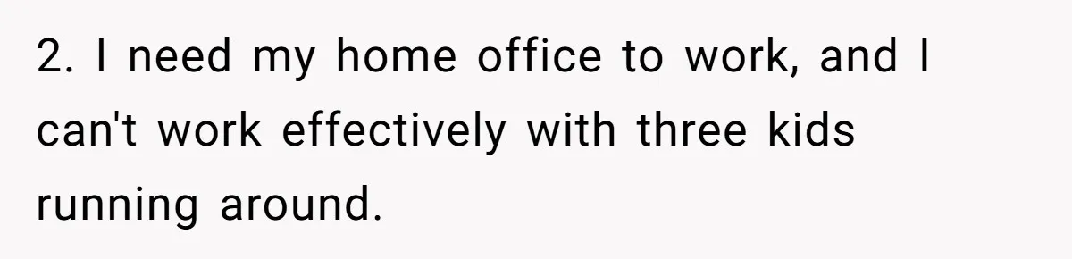 Man Refuses To House Brother’s Family, Now Faces Fury Over ‘Choosing Comfort Over Blood’ 2. I need my home office to work, and I can't work effectively with three kids running around.