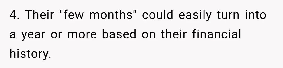 Man Refuses To House Brother’s Family, Now Faces Fury Over ‘Choosing Comfort Over Blood’ 4. Their "few months" could easily turn into a year or more based on their financial history.