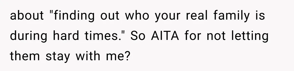 Man Refuses To House Brother’s Family, Now Faces Fury Over ‘Choosing Comfort Over Blood’ about "finding out who your real family is during hard times." So AITA for not letting them stay with me?