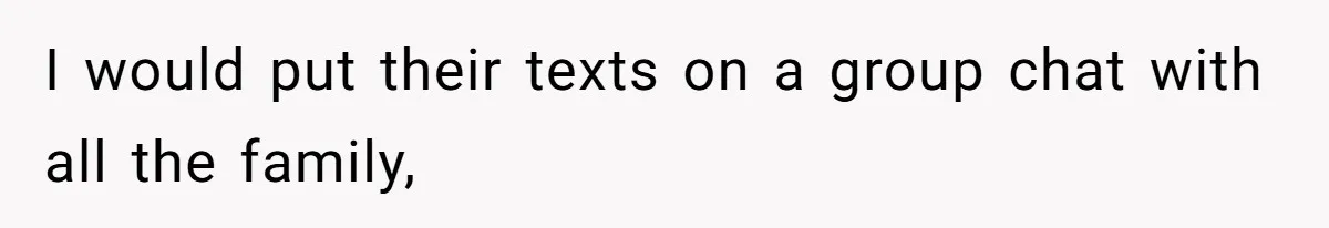 Man Refuses To House Brother’s Family, Now Faces Fury Over ‘Choosing Comfort Over Blood’ I would put their texts on a group chat with all the family,