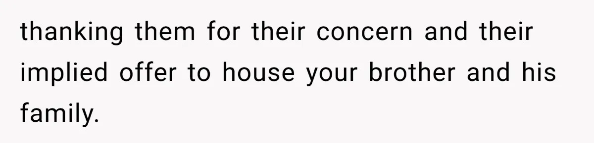 Man Refuses To House Brother’s Family, Now Faces Fury Over ‘Choosing Comfort Over Blood’ thanking them for their concern and their implied offer to house your brother and his family.