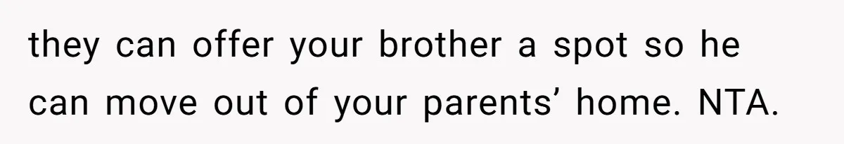 Man Refuses To House Brother’s Family, Now Faces Fury Over ‘Choosing Comfort Over Blood’ they can offer your brother a spot so he can move out of your parents’ home. NTA.