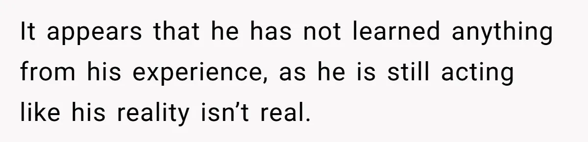 Man Refuses To House Brother’s Family, Now Faces Fury Over ‘Choosing Comfort Over Blood’ It appears that he has not learned anything from his experience, as he is still acting like his reality isn’t real.