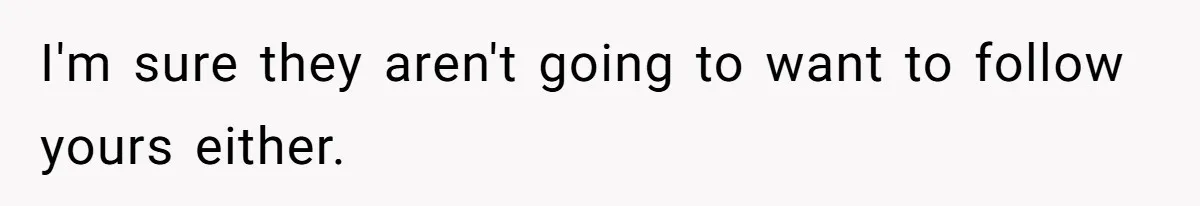 Man Refuses To House Brother’s Family, Now Faces Fury Over ‘Choosing Comfort Over Blood’ I'm sure they aren't going to want to follow yours either.