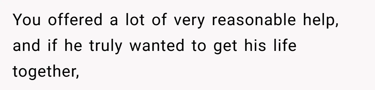 Man Refuses To House Brother’s Family, Now Faces Fury Over ‘Choosing Comfort Over Blood’ You offered a lot of very reasonable help, and if he truly wanted to get his life together,