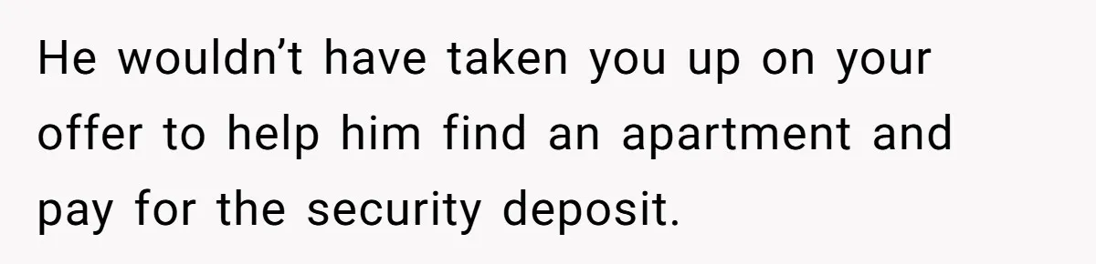 Man Refuses To House Brother’s Family, Now Faces Fury Over ‘Choosing Comfort Over Blood’ He wouldn’t have taken you up on your offer to help him find an apartment and pay for the security deposit.