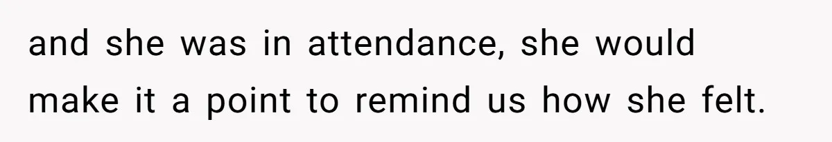 and she was in attendance, she would make it a point to remind us how she felt.