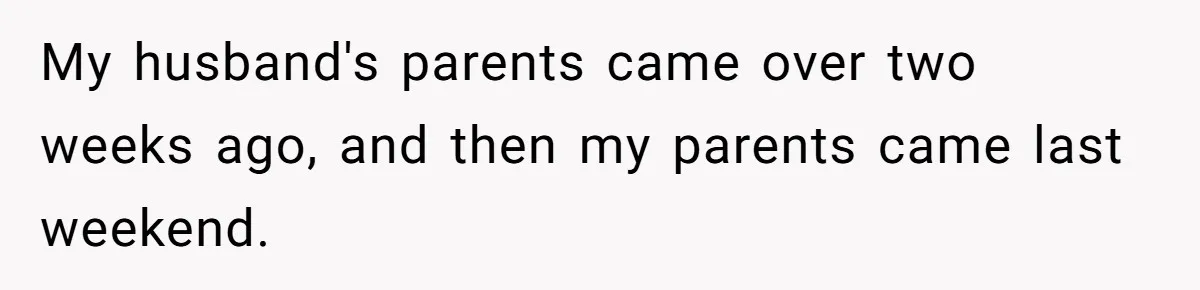 My husband's parents came over two weeks ago, and then my parents came last weekend.