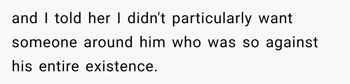 and I told her I didn't particularly want someone around him who was so against his entire existence.