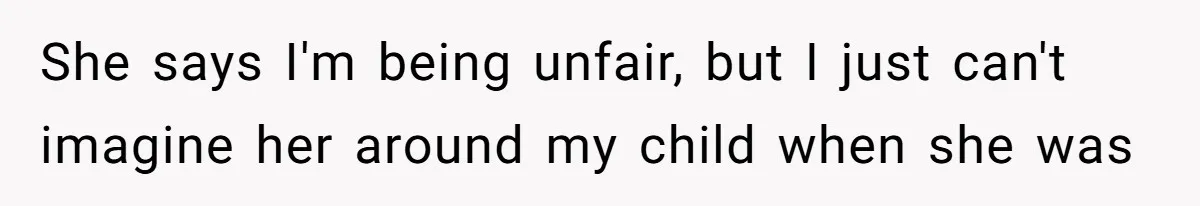 She says I'm being unfair, but I just can't imagine her around my child when she was