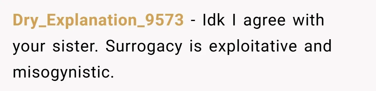 Dry_Explanation_9573 − Idk I agree with your sister. Surrogacy is exploitative and misogynistic.