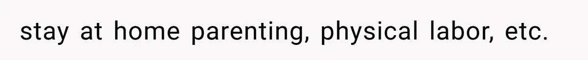 stay at home parenting, physical labor, etc.