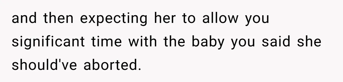 and then expecting her to allow you significant time with the baby you said she should've aborted.