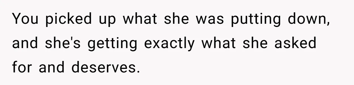 You picked up what she was putting down, and she's getting exactly what she asked for and deserves.