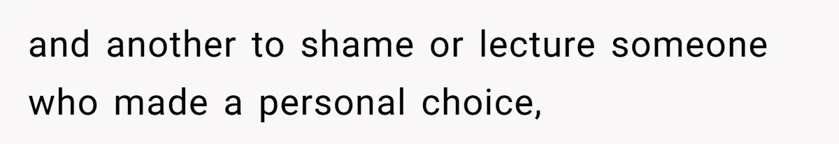 and another to shame or lecture someone who made a personal choice,