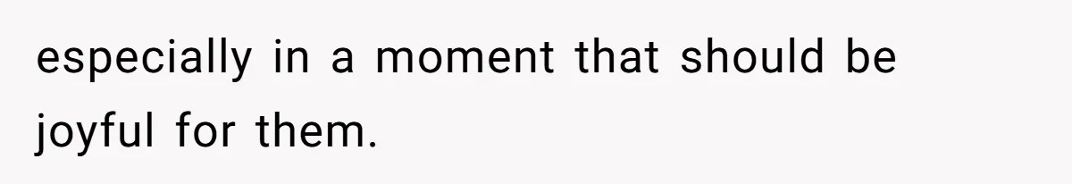 especially in a moment that should be joyful for them.