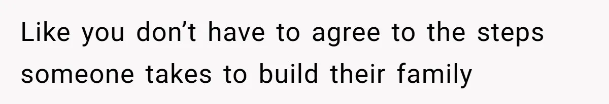 Like you don’t have to agree to the steps someone takes to build their family