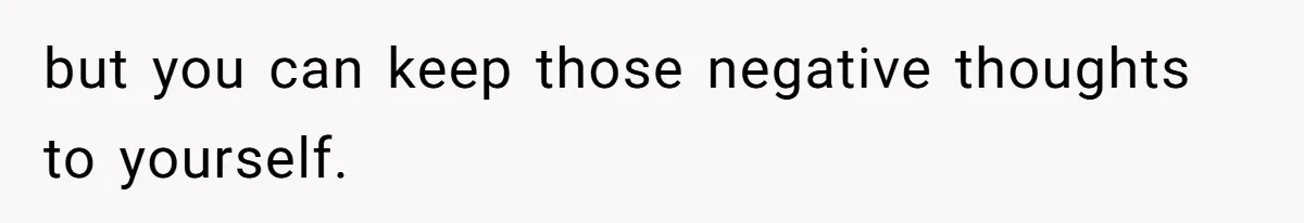 but you can keep those negative thoughts to yourself.