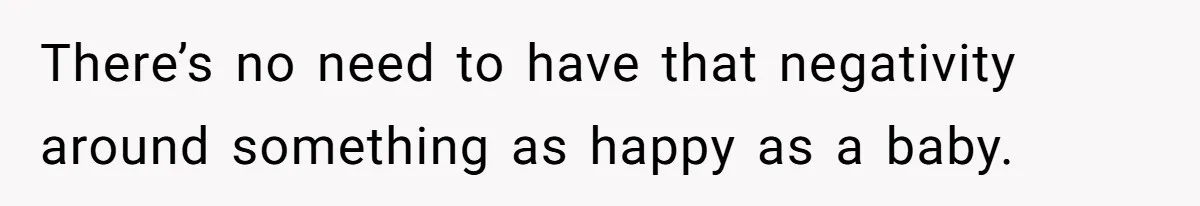 There’s no need to have that negativity around something as happy as a baby.