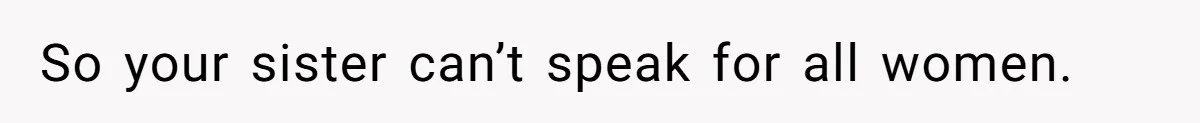 So your sister can’t speak for all women.