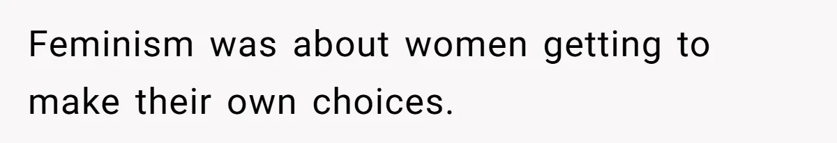 Feminism was about women getting to make their own choices.