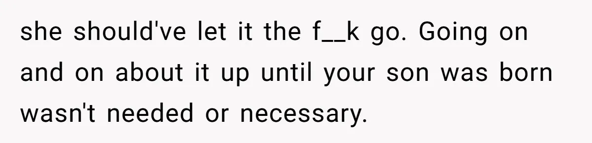 she should've let it the f__k go. Going on and on about it up until your son was born wasn't needed or necessary.