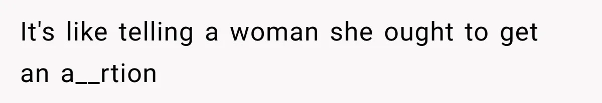 It's like telling a woman she ought to get an a__rtion