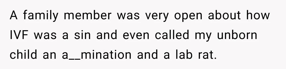 A family member was very open about how IVF was a sin and even called my unborn child an a__mination and a lab rat.