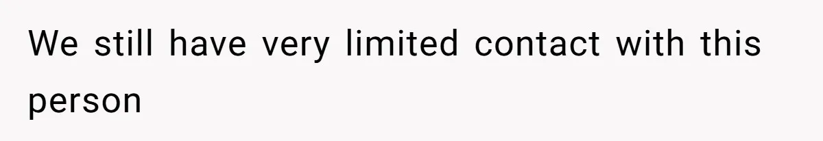 We still have very limited contact with this person