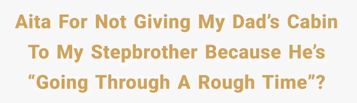 AITA for not giving my dad’s cabin to my stepbrother because he’s “going through a rough time”?