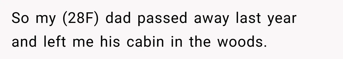 So my (28F) dad passed away last year and left me his cabin in the woods.
