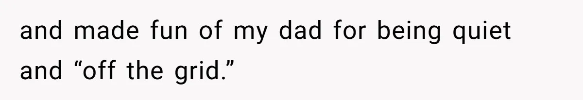 and made fun of my dad for being quiet and “off the grid.”
