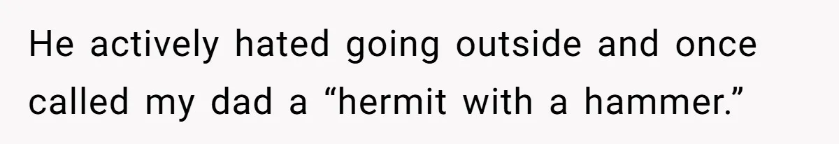 He actively hated going outside and once called my dad a “hermit with a hammer.”