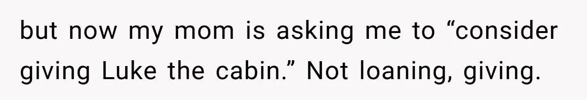 but now my mom is asking me to “consider giving Luke the cabin.” Not loaning, giving.