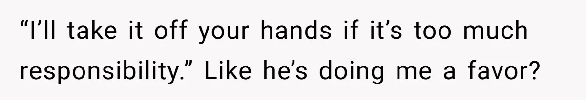 “I’ll take it off your hands if it’s too much responsibility.” Like he’s doing me a favor?