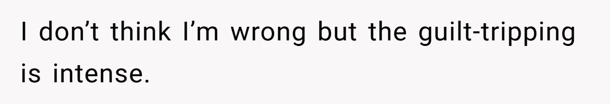 I don’t think I’m wrong but the guilt-tripping is intense.