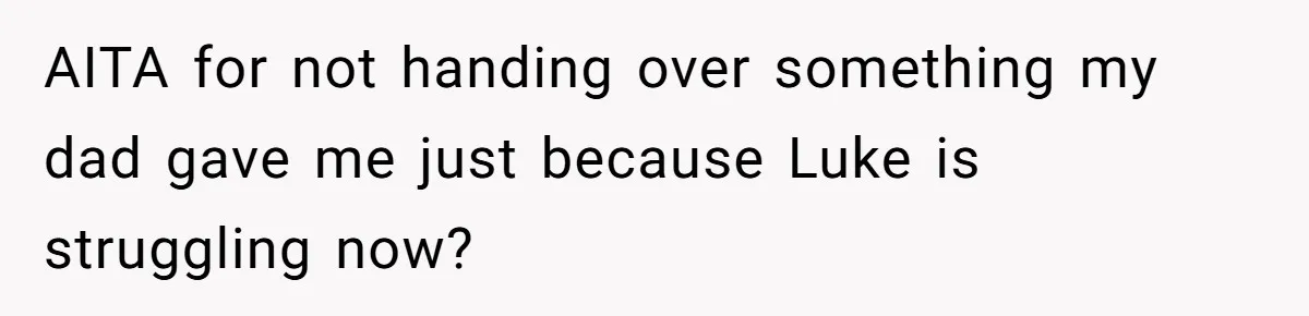 AITA for not handing over something my dad gave me just because Luke is struggling now?