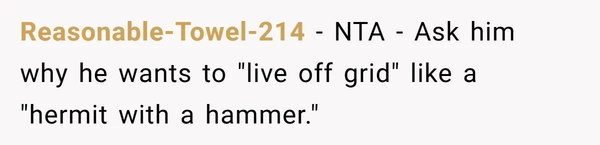 Reasonable-Towel-214 − NTA - Ask him why he wants to "live off grid" like a "hermit with a hammer."