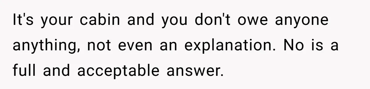 It's your cabin and you don't owe anyone anything, not even an explanation. No is a full and acceptable answer.