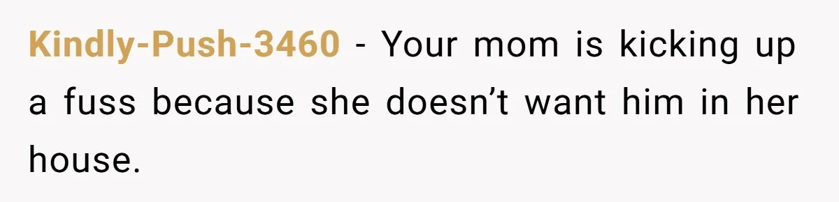 Kindly-Push-3460 − Your mom is kicking up a fuss because she doesn’t want him in her house.