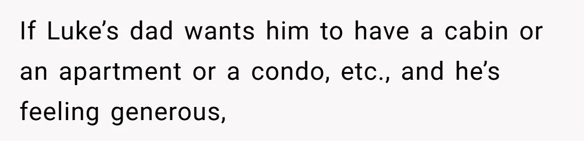 If Luke’s dad wants him to have a cabin or an apartment or a condo, etc., and he’s feeling generous,