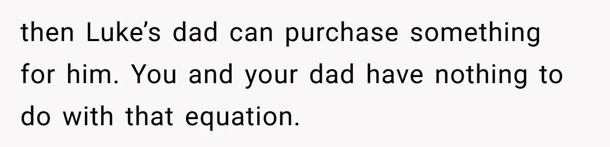 then Luke’s dad can purchase something for him. You and your dad have nothing to do with that equation.