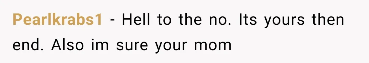 Pearlkrabs1 − Hell to the no. Its yours then end. Also im sure your mom